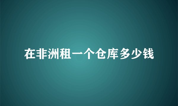 在非洲租一个仓库多少钱