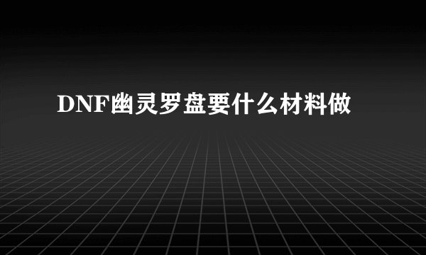 DNF幽灵罗盘要什么材料做