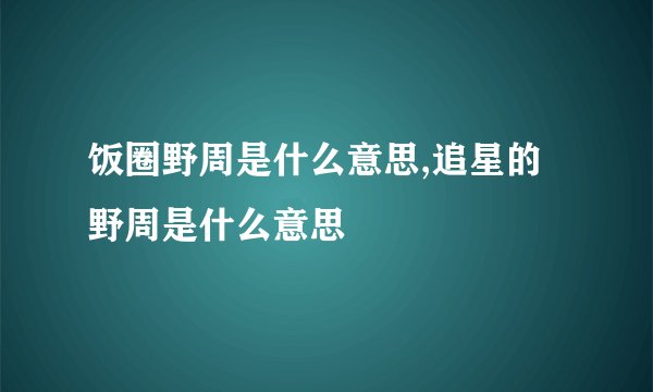 饭圈野周是什么意思,追星的野周是什么意思