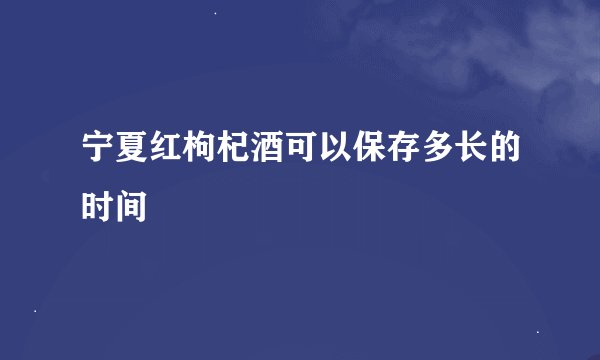 宁夏红枸杞酒可以保存多长的时间