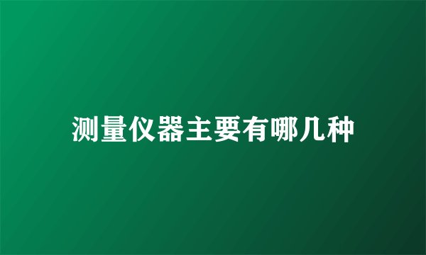 测量仪器主要有哪几种
