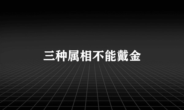 三种属相不能戴金