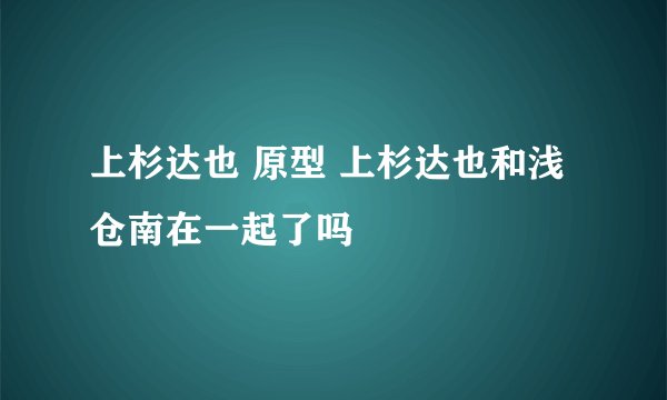 上杉达也 原型 上杉达也和浅仓南在一起了吗
