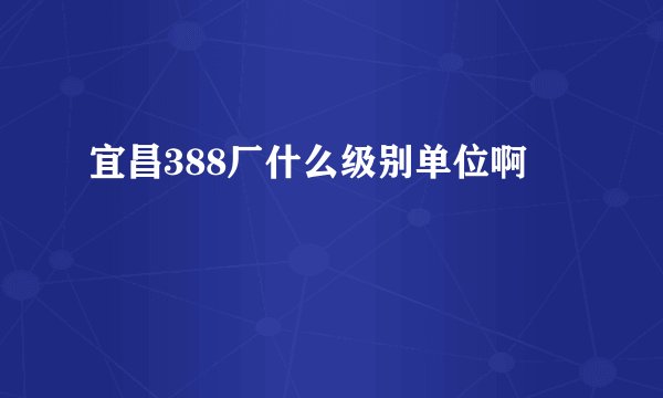 宜昌388厂什么级别单位啊