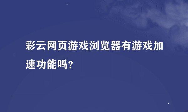 彩云网页游戏浏览器有游戏加速功能吗？
