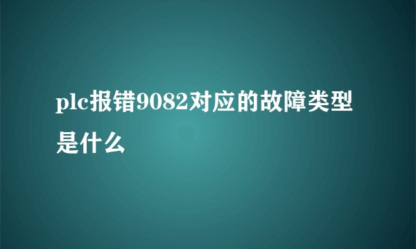 plc报错9082对应的故障类型是什么