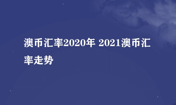 澳币汇率2020年 2021澳币汇率走势