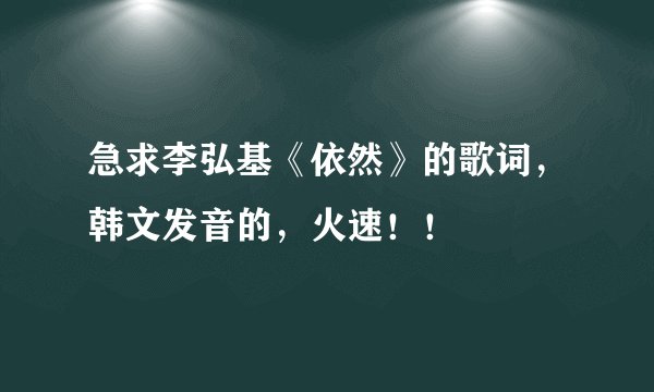 急求李弘基《依然》的歌词，韩文发音的，火速！！