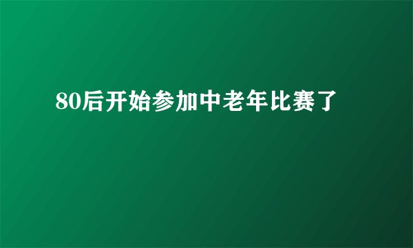 80后开始参加中老年比赛了