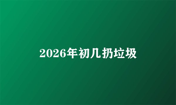 2026年初几扔垃圾