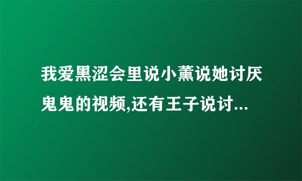 我爱黑涩会里说小薰说她讨厌鬼鬼的视频,还有王子说讨厌鬼鬼喜欢...