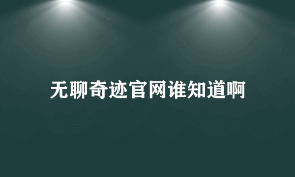 无聊奇迹官网谁知道啊
