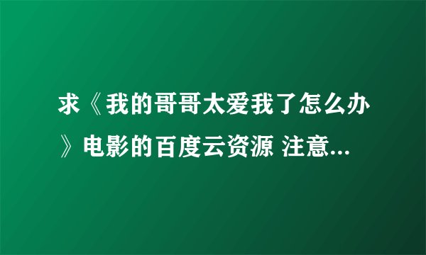 求《我的哥哥太爱我了怎么办》电影的百度云资源 注意是电影 不是电视剧哦