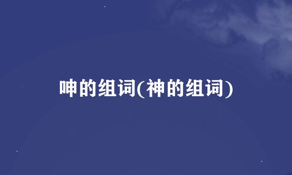 呻的组词(神的组词)