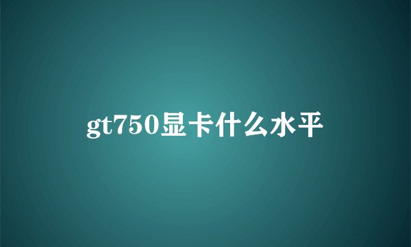 gt750显卡什么水平
