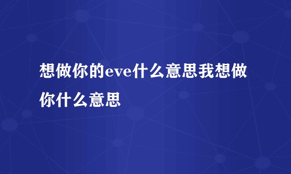 想做你的eve什么意思我想做你什么意思