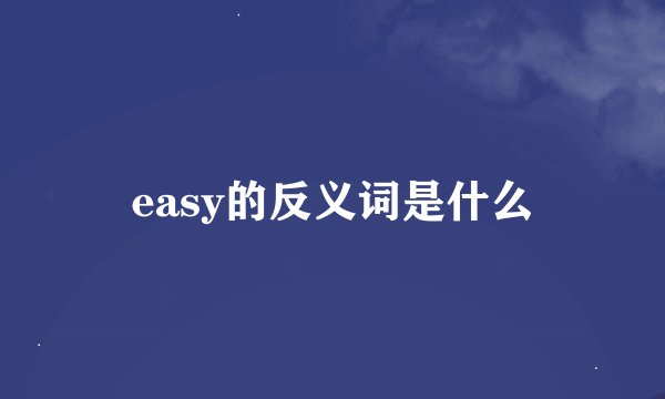 easy的反义词是什么