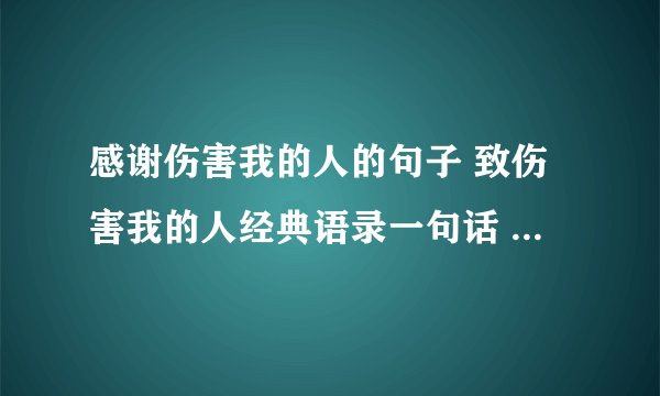 感谢伤害我的人的句子 致伤害我的人经典语录一句话 谢谢伤害过我的人说说