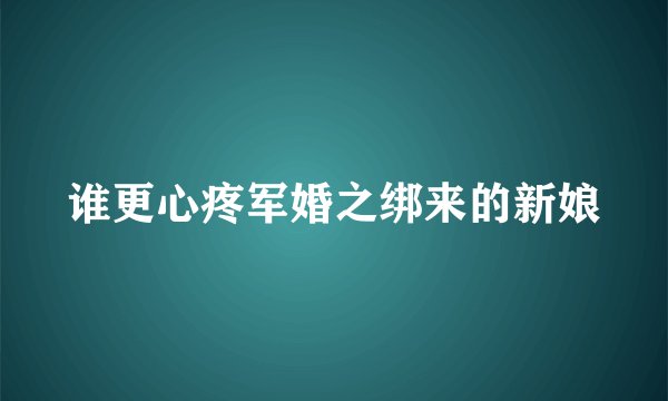谁更心疼军婚之绑来的新娘