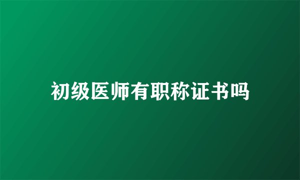初级医师有职称证书吗