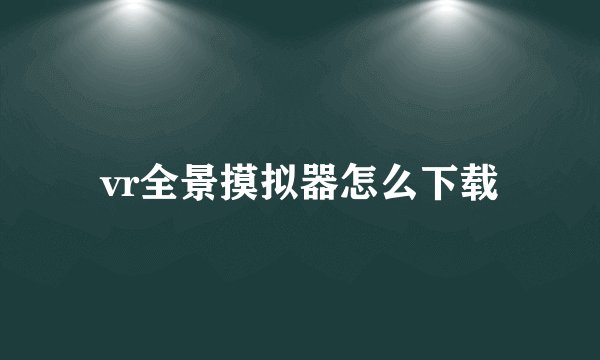 vr全景摸拟器怎么下载