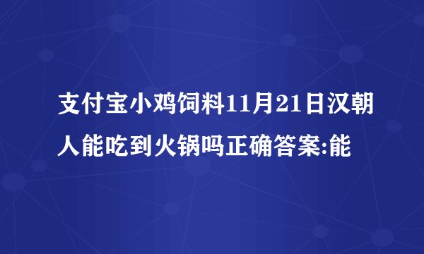 支付宝小鸡饲料11月21日汉朝人能吃到火锅吗正确答案:能