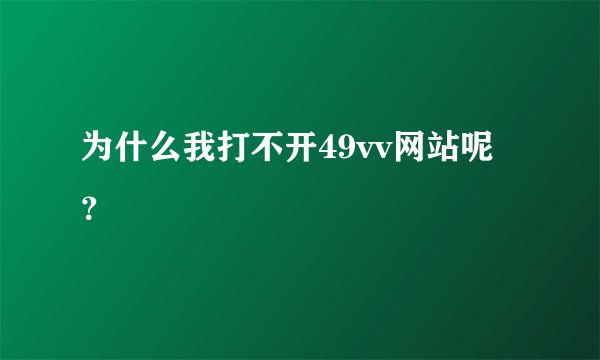 为什么我打不开49vv网站呢？