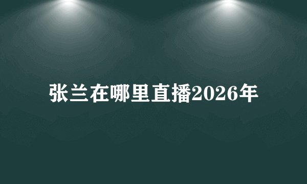 张兰在哪里直播2026年