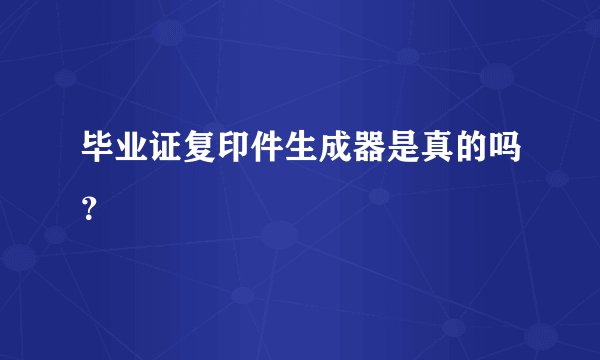 毕业证复印件生成器是真的吗？