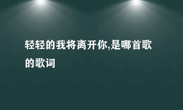 轻轻的我将离开你,是哪首歌的歌词