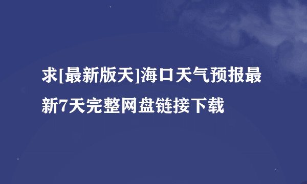 求[最新版天]海口天气预报最新7天完整网盘链接下载