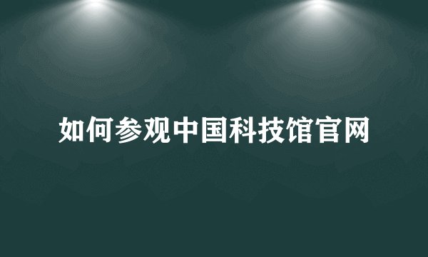 如何参观中国科技馆官网