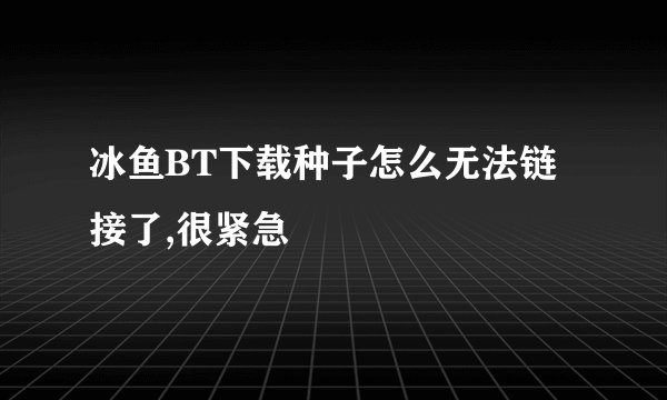 冰鱼BT下载种子怎么无法链接了,很紧急