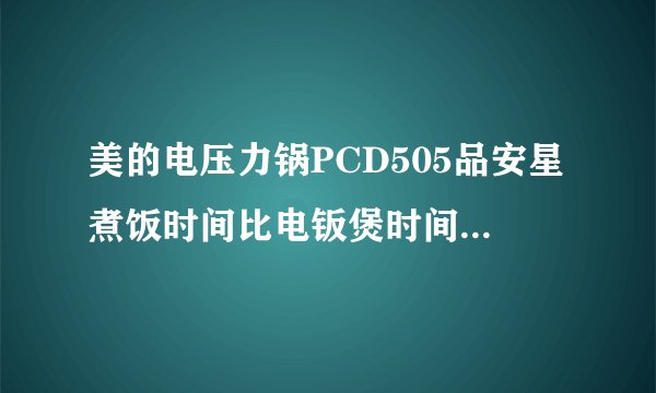美的电压力锅PCD505品安星煮饭时间比电钣煲时间还长？谁清楚？