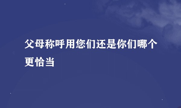 父母称呼用您们还是你们哪个更恰当