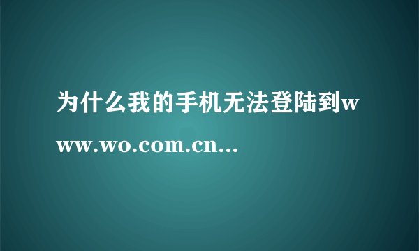 为什么我的手机无法登陆到www.wo.com.cn包括其他站点？