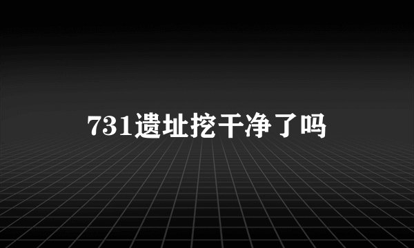 731遗址挖干净了吗