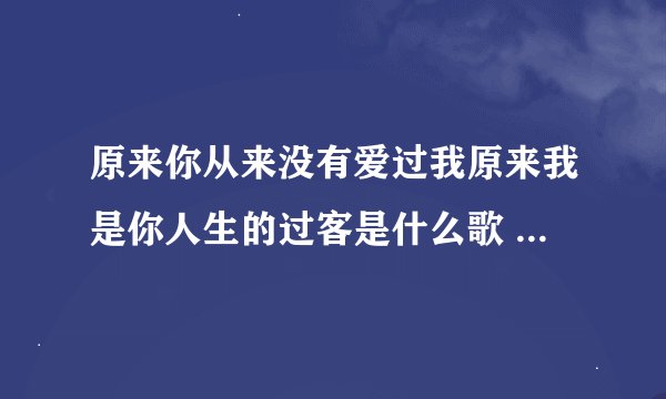 原来你从来没有爱过我原来我是你人生的过客是什么歌 原来你从来没有爱过我是哪首歌