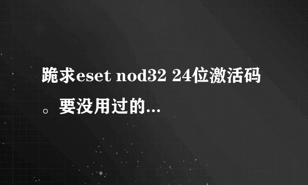 跪求eset nod32 24位激活码。要没用过的！ 发百度消息