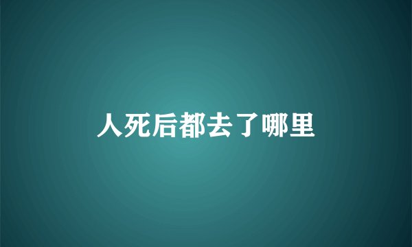 人死后都去了哪里