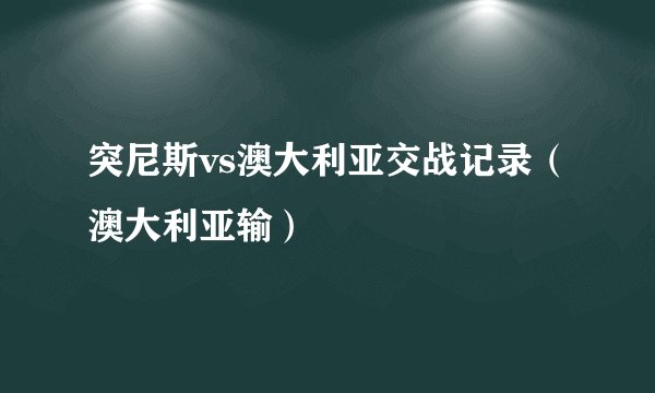 突尼斯vs澳大利亚交战记录（澳大利亚输）