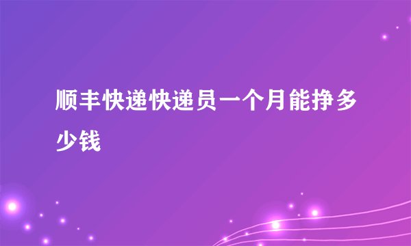 顺丰快递快递员一个月能挣多少钱