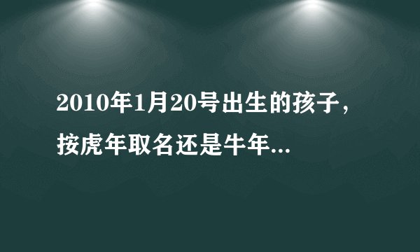 2010年1月20号出生的孩子，按虎年取名还是牛年？是什么命的