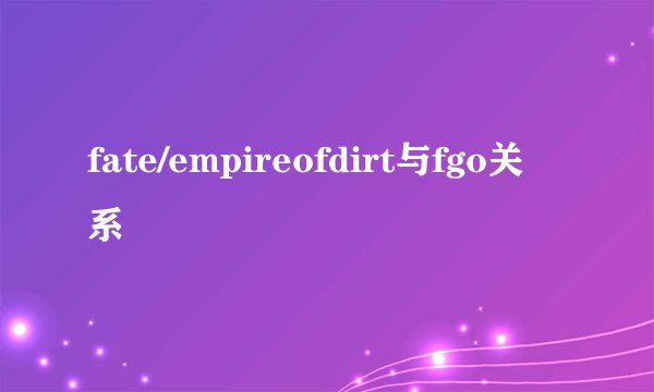 fate/empireofdirt与fgo关系