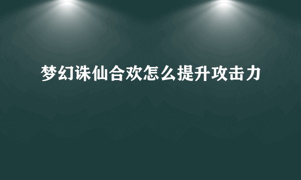 梦幻诛仙合欢怎么提升攻击力