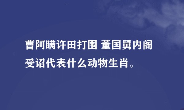 曹阿瞒许田打围 董国舅内阁受诏代表什么动物生肖。