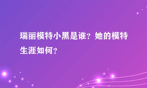 瑞丽模特小黑是谁？她的模特生涯如何？