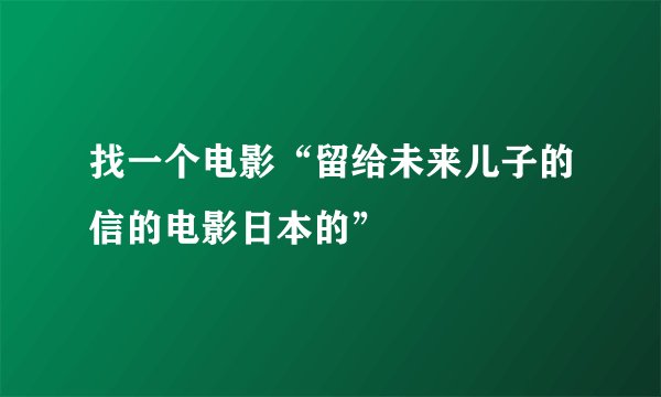 找一个电影“留给未来儿子的信的电影日本的”