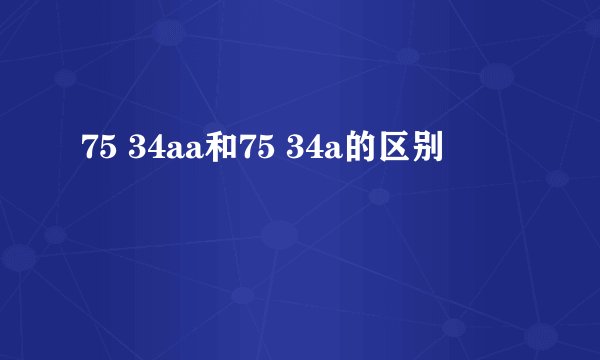 75 34aa和75 34a的区别
