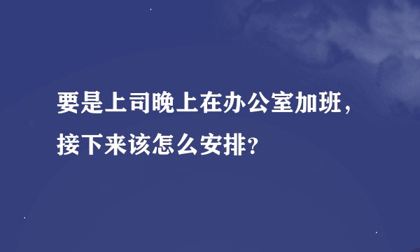 要是上司晚上在办公室加班，接下来该怎么安排？